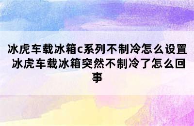 冰虎车载冰箱c系列不制冷怎么设置 冰虎车载冰箱突然不制冷了怎么回事